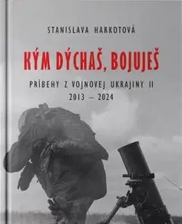 Kým dýchaš, bojuješ - Príbehy z vojnovej Ukrajiny II 2013-2024 - Stanislava Harkotová