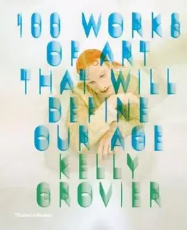 100 Works of Art That Will Define Our Age - Kelly Grovier