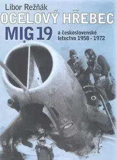 Ocelový hřebec MIG 19 a československé letectvo 1958-1972 - Libor Režňák
