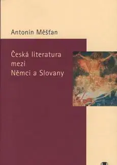 Česká literatura mezi Němci a Slovany - Antonín Měšťan