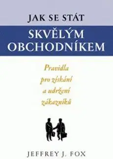 Jak se stát skvělým obchodníkem - Jeffrey J. Fox