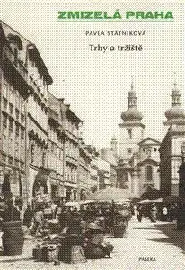 Zmizelá Praha Trhy a tržnice - Pavla Státniková