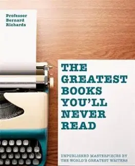 The Greatest Books You'll Never Read : Unpublished Masterpieces by the World's Greatest Writers - Bernard Richards
