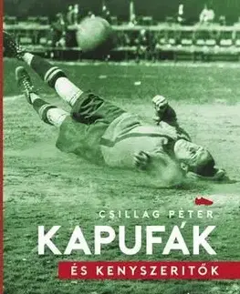 Kapufák és kényszerítők - Futball a 20. századi magyar történelem árnyékában - Péter Csillag