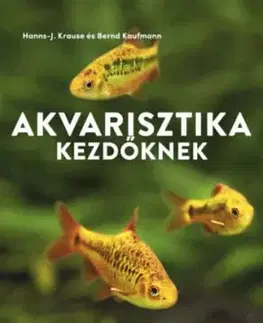 Akvarisztika kezdőknek - Hogyan hozzuk létre első akváriumunkat halak, gerinctelenek és növények számára? - Bernd Kaufmann, Hanns-J. Krause