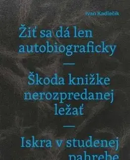 Žiť sa dá len autobiograficky / Škoda knižke nerozpredanej ležať / Iskra v studenej pahrebe - Ivan Kadlečík
