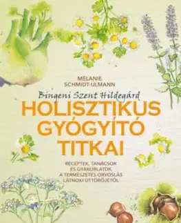 Bingeni Szent Hildegárd holisztikus gyógyító titkai - Receptek, tanácsok és gyakorlatok a természetes orvoslás látnoki úttörőjétől - Mélanie Schmidt-Ulmann