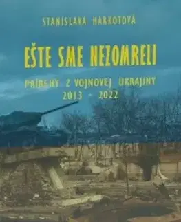 Ešte sme nezomreli - Príbehy z vojnovej Ukrajiny 2013 - 2022 - Stanislava Harkotová