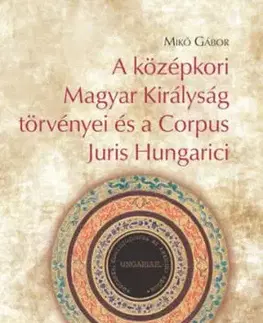 A középkori Magyar Királyság törvényei és a Corpus Juris Hungarici - Gábor Mikó