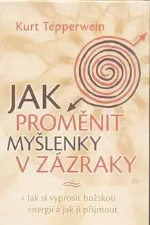Jak proměnit myšlenky v zázraky - Kurt Tepperwein