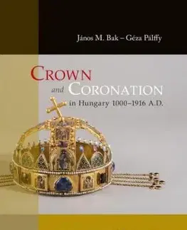 Crown and Coronation in Hungary 1000–1916 A.D. - Géza Pálffy, János M. Bak