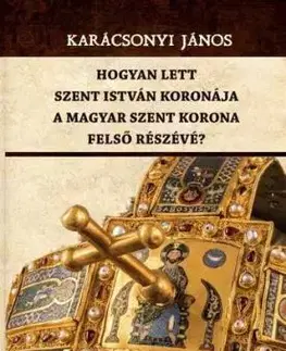 Hogyan lett Szent István koronája a Magyar Szent Korona felső részévé? - János Karácsonyi