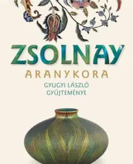 Zsolnay aranykora. Gyugyi László gyűjteménye - Éva Hárs, Éva Csenkey, László Gyugyi