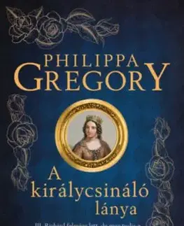 A királycsináló lánya - III. Richárd felesége lett, de meg tudja-e óvni gyermekét az udvari intrikáktól? - Philippa Gregory
