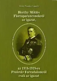 Horthy Miklós Flottaparancsnokról az igazat, az 1918-1919-es Proletár Forradalomról csak az igazat - Vitéz Pusztai László