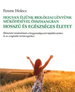 Hogyan éljünk biológiai lényünk működésével összhangban hosszú és egészséges életet - Holecz Ferenc