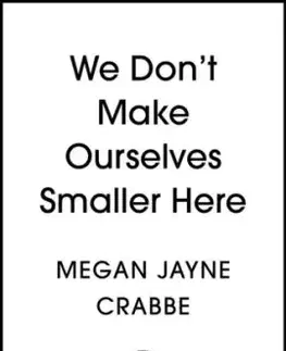 We Don't Make Ourselves Smaller Here - Megan Jayne Crabbe