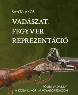 Vadászat, fegyver, reprezentáció - Főúri vadászat a kora újkori Magyarországon - Sánta Ákos