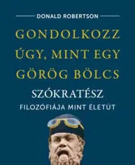 Gondolkozz úgy, mint egy görög bölcs - Szókratész filozófiája mint életút - Donald Robertson