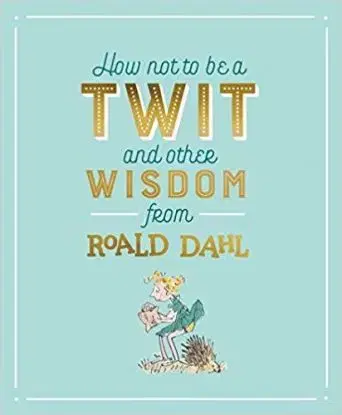 How Not To Be A Twit and Other Wisdom from Roald Dahl - Roald Dahl