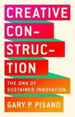 Creative Construction - The DNA of Sustained Innovation - Gary P. Pisano