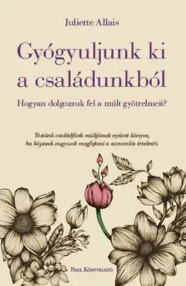 Gyógyuljunk ki a családunkból - Hogyan dolgozzuk fel a múlt gyötrelmeit? - Juliette Allais