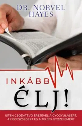 Inkább élj! - Isten csodatevő erejével a gyógyulásért, az egészségért és a teljes győzelemért - Norvel Hayes
