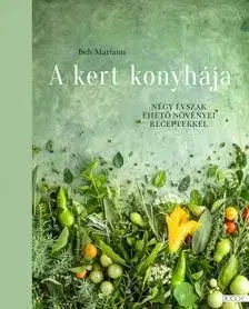 A kert konyhája - Négy évszak ehető növényei receptekkel - Mariann Beh