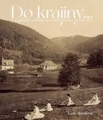 Do krajiny... Fotografické pohľady na Horné Uhorsku do roku 1918 - Lucia Almášiová