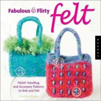 Fabulous And Flirty Felt: Stylish Handbag And Accessory Patterns To Knit And Felt