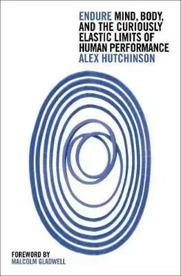 Endure: Mind, Body And The Curiously Elastic Limits Of Human Performance - Alex Hutchinson