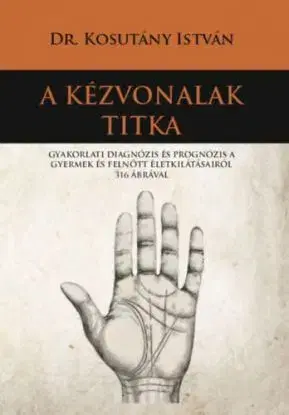 A kézvonalak titka - Gyakorlati diagnózis és prognózis a gyermek és felnőtt életkilátásairól 316 ábrával - István Kosutány, Dr.