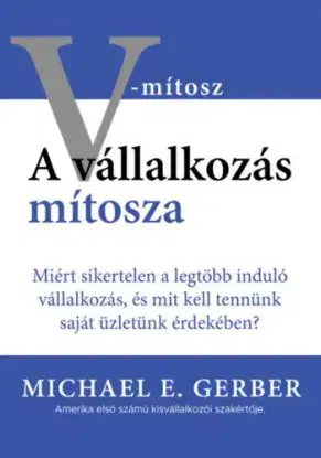A vállalkozás mítosza - Miért sikertelen a legtöbb induló vállalkozás, és mit kell tennünk saját üzletünk érdekében? - Michael E. Gerber