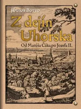 Z dejín Uhorska - Od Matúša Čáka po Jozefa II. - Július Botto