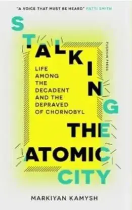 Stalking the Atomic City - Markiyan Kamysh