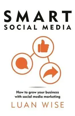 Smart Social Media: How to grow your business with social media marketing - Luan Wise