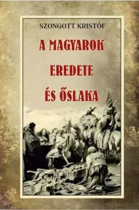 A magyarok eredete és őslaka - Kristóf Szongott