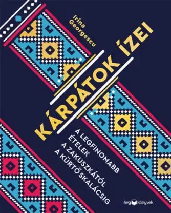 Kárpátok ízei - A legfinomabb ételek a zakuszkától a kürtőskalácsig - Irina Georgescu