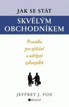 Jak se stát skvělým obchodníkem - Jeffrey J. Fox