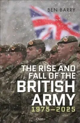The Rise and Fall of the British Army, 1975–2025 - Brigadier  Ben Barry
