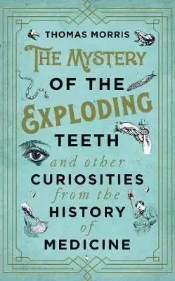 The Mystery of the Exploding Teeth and Other Curiosities from the History of Medicine - Thomas Morris