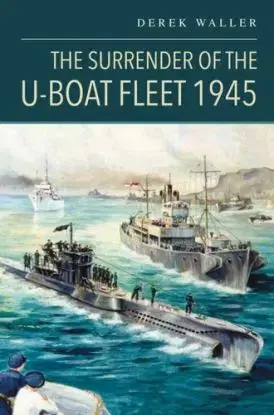The Surrender of the U-Boat Fleet 1945 - Derek Waller