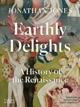 Earthly Delights: A History of the Renaissance - Jonathan Jones