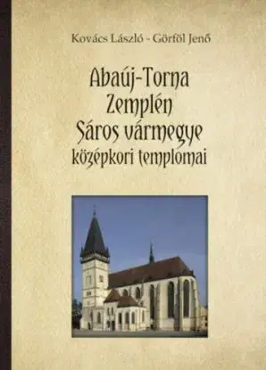 Abaúj-Torna, Zemplén, Sáros vármegye középkori templomai - László Kovács, Jenő Görföl