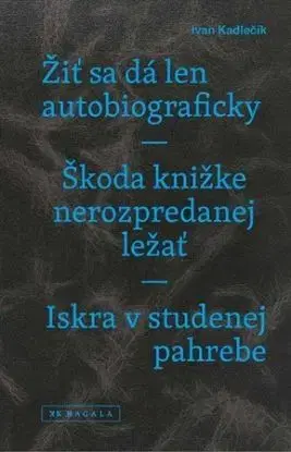 Žiť sa dá len autobiograficky / Škoda knižke nerozpredanej ležať / Iskra v studenej pahrebe - Ivan Kadlečík