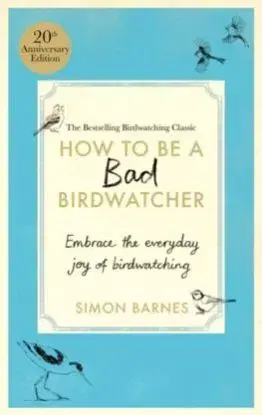 How to Be a Bad Birdwatcher Anniversary Edition - Simon Barnes