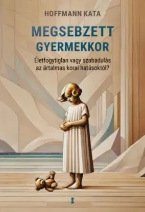 Megsebzett gyermekkor - Életfogytiglan vagy szabadulás az ártalmas korai hatásoktól? - Kata Hoffmann