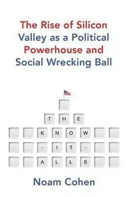The Know It Alls The Rise of Silicon Valley as a Political Powerhouse and Social Wrecking Ball - Noam Cohen