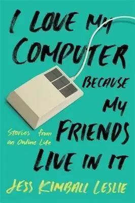 I Love My Computer Because My Friends Live in It: Stories from an Online Life - Jess Kimball Leslie