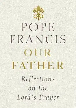 Our Father: Reflections on the Lords Prayer - Pope Francis